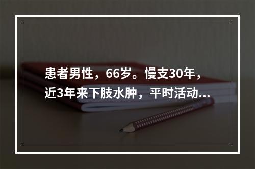 患者男性，66岁。慢支30年，近3年来下肢水肿，平时活动气短