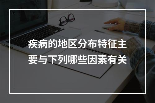 疾病的地区分布特征主要与下列哪些因素有关