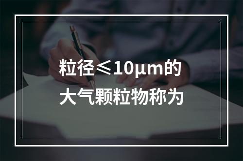 粒径≤10μm的大气颗粒物称为