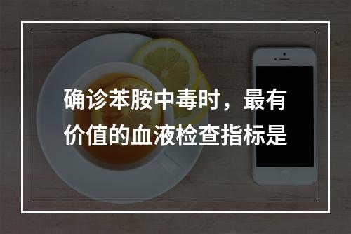 确诊苯胺中毒时，最有价值的血液检查指标是