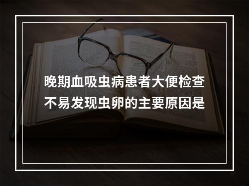 晚期血吸虫病患者大便检查不易发现虫卵的主要原因是