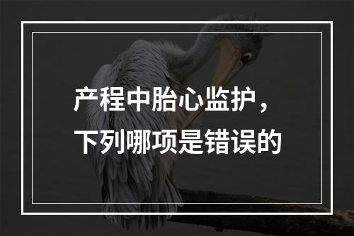 产程中胎心监护，下列哪项是错误的