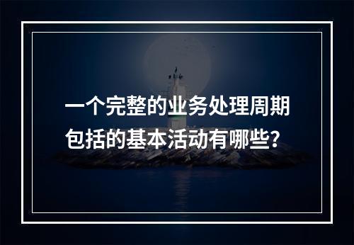 一个完整的业务处理周期包括的基本活动有哪些？