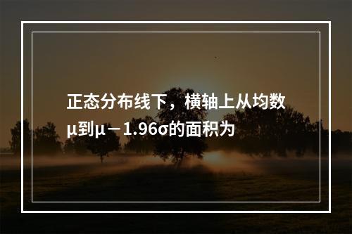 正态分布线下，横轴上从均数μ到μ－1.96σ的面积为