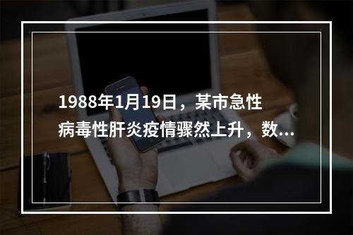 1988年1月19日，某市急性病毒性肝炎疫情骤然上升，数日内