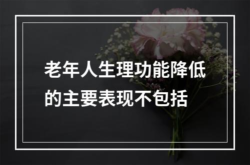 老年人生理功能降低的主要表现不包括