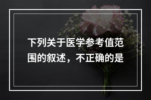 下列关于医学参考值范围的叙述，不正确的是