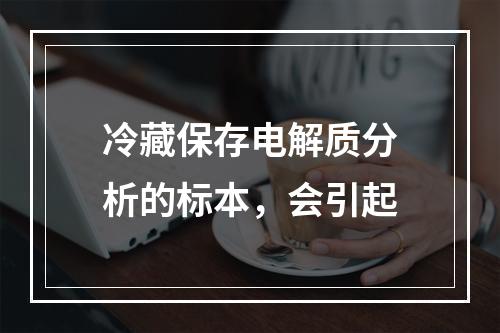 冷藏保存电解质分析的标本，会引起