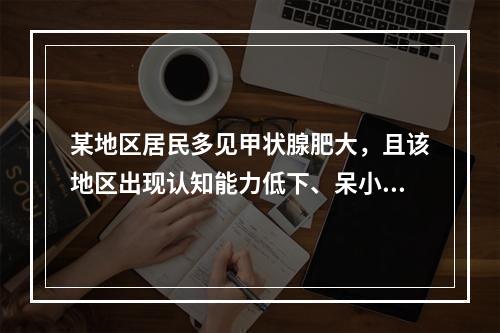 某地区居民多见甲状腺肥大，且该地区出现认知能力低下、呆小症、