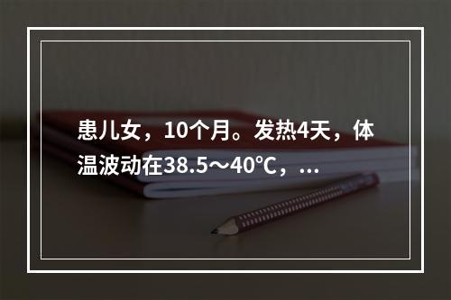 患儿女，10个月。发热4天，体温波动在38.5～40℃，偶有