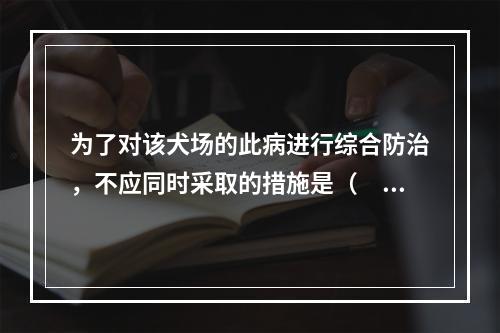 为了对该犬场的此病进行综合防治，不应同时采取的措施是（　　）