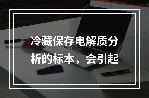 冷藏保存电解质分析的标本，会引起