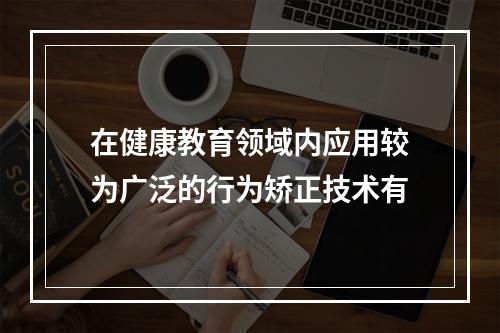 在健康教育领域内应用较为广泛的行为矫正技术有