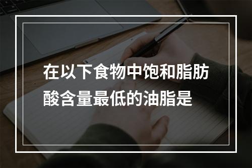 在以下食物中饱和脂肪酸含量最低的油脂是