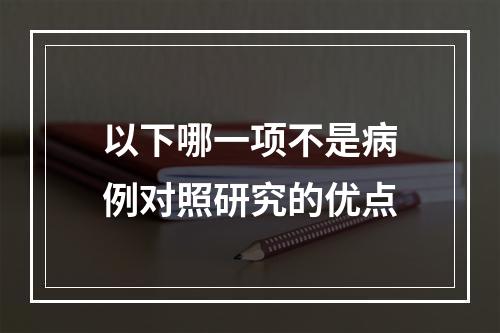 以下哪一项不是病例对照研究的优点