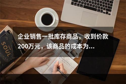 企业销售一批库存商品，收到价款200万元，该商品的成本为17