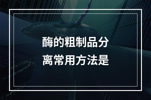 酶的粗制品分离常用方法是