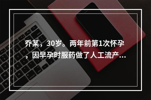 乔某，30岁。两年前第1次怀孕，因早孕时服药做了人工流产。一