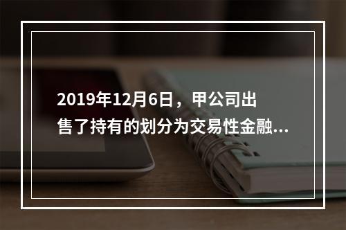 2019年12月6日，甲公司出售了持有的划分为交易性金融资产