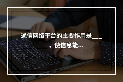 通信网络平台的主要作用是___________，使信息能够被