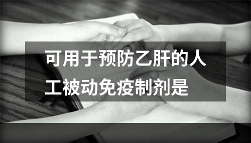 可用于预防乙肝的人工被动免疫制剂是