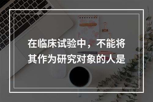 在临床试验中，不能将其作为研究对象的人是