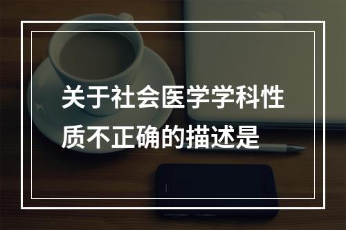 关于社会医学学科性质不正确的描述是