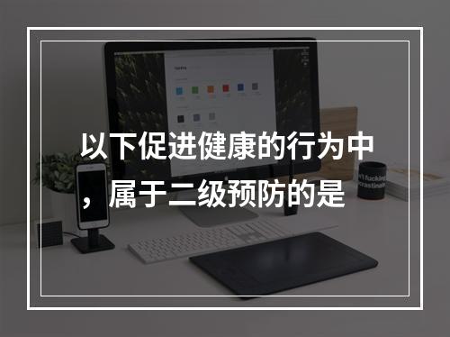 以下促进健康的行为中，属于二级预防的是