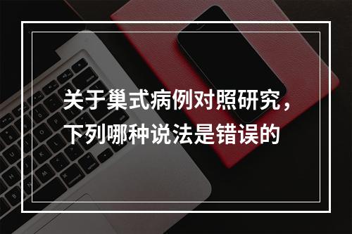 关于巢式病例对照研究，下列哪种说法是错误的