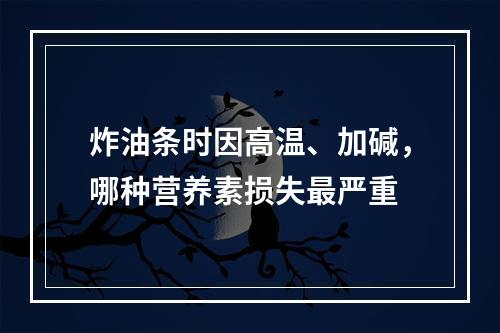 炸油条时因高温、加碱，哪种营养素损失最严重