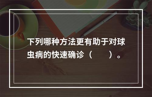 下列哪种方法更有助于对球虫病的快速确诊（　　）。