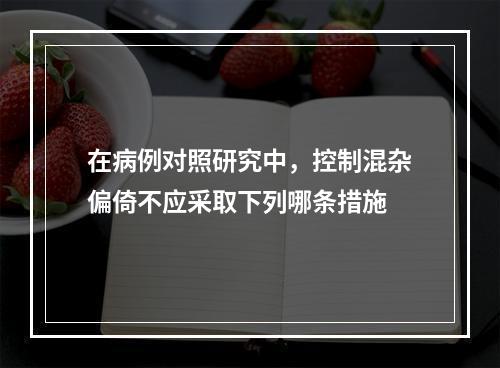 在病例对照研究中，控制混杂偏倚不应采取下列哪条措施