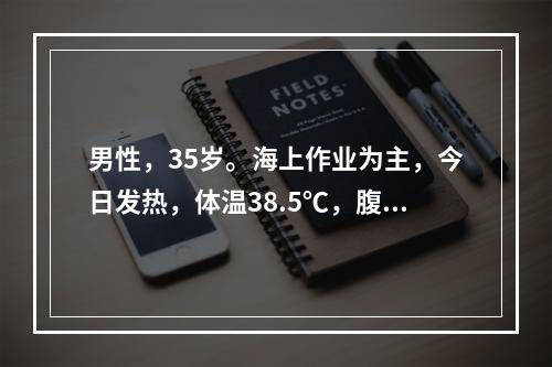 男性，35岁。海上作业为主，今日发热，体温38.5℃，腹泻稀