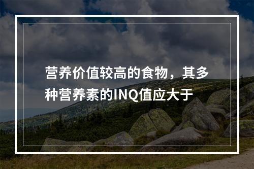 营养价值较高的食物，其多种营养素的INQ值应大于