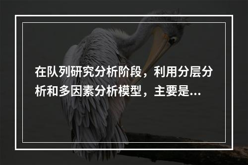 在队列研究分析阶段，利用分层分析和多因素分析模型，主要是为了