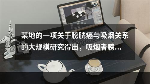 某地的一项关于膀胱癌与吸烟关系的大规模研究得出，吸烟者膀胱癌