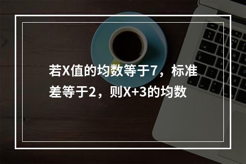 若X值的均数等于7，标准差等于2，则X+3的均数