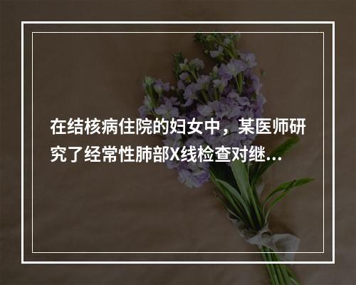 在结核病住院的妇女中，某医师研究了经常性肺部X线检查对继发乳