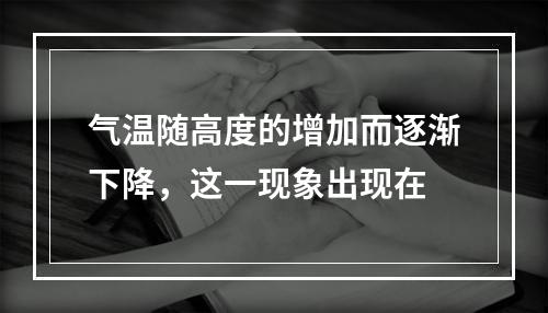 气温随高度的增加而逐渐下降，这一现象出现在