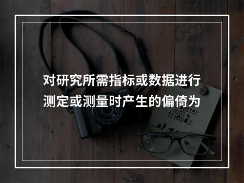 对研究所需指标或数据进行测定或测量时产生的偏倚为