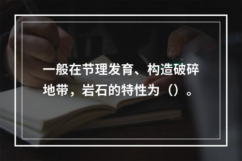 一般在节理发育、构造破碎地带，岩石的特性为（）。