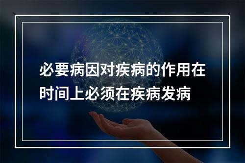 必要病因对疾病的作用在时间上必须在疾病发病