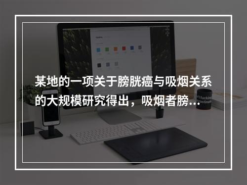 某地的一项关于膀胱癌与吸烟关系的大规模研究得出，吸烟者膀胱癌