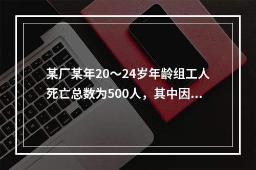 某厂某年20～24岁年龄组工人死亡总数为500人，其中因肺结