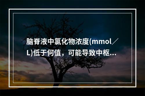 脑脊液中氯化物浓度(mmol／L)低于何值，可能导致中枢抑制