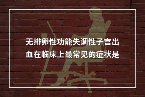 无排卵性功能失调性子宫出血在临床上最常见的症状是