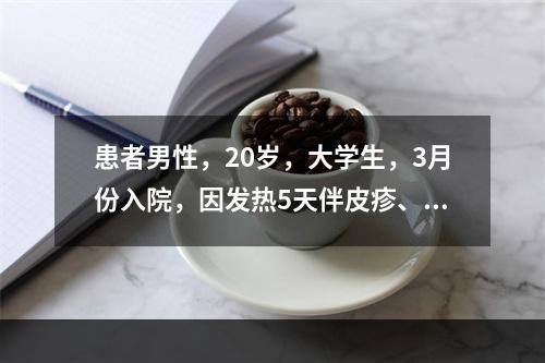 患者男性，20岁，大学生，3月份入院，因发热5天伴皮疹、咳嗽