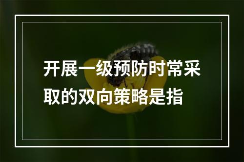 开展一级预防时常采取的双向策略是指