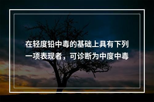 在轻度铅中毒的基础上具有下列一项表现者，可诊断为中度中毒