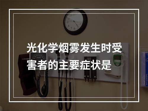 光化学烟雾发生时受害者的主要症状是